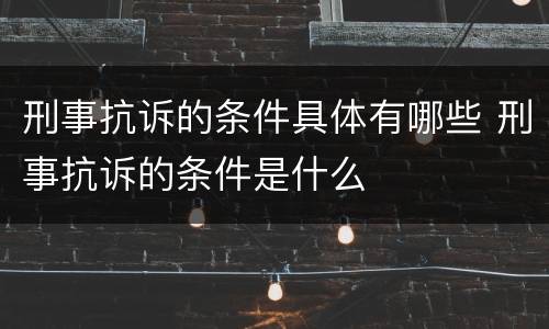 刑事抗诉的条件具体有哪些 刑事抗诉的条件是什么