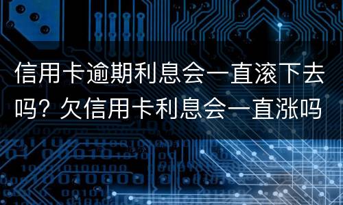 信用卡逾期利息会一直滚下去吗? 欠信用卡利息会一直涨吗?