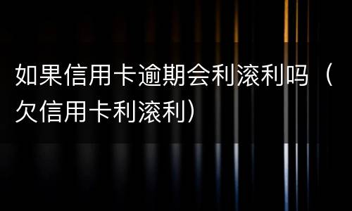 如果信用卡逾期会利滚利吗（欠信用卡利滚利）