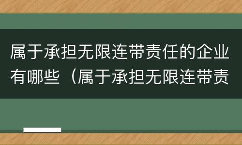 属于承担无限连带责任的企业有哪些（属于承担无限连带责任的企业有哪些企业）