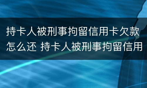 持卡人被刑事拘留信用卡欠款怎么还 持卡人被刑事拘留信用卡欠款怎么还