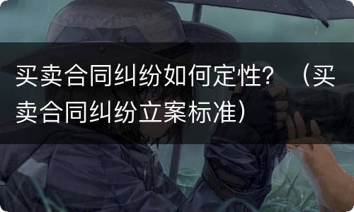 买卖合同纠纷如何定性？（买卖合同纠纷立案标准）