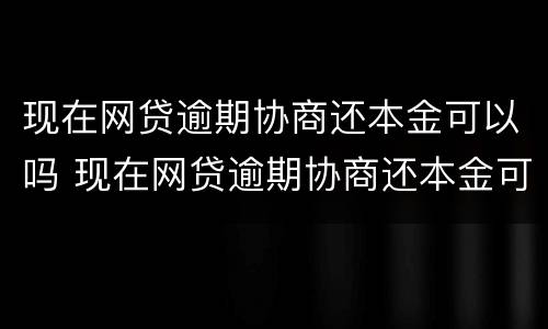 现在网贷逾期协商还本金可以吗 现在网贷逾期协商还本金可以吗知乎