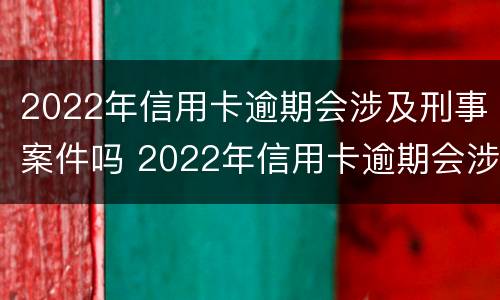 2022年信用卡逾期会涉及刑事案件吗 2022年信用卡逾期会涉及刑事案件吗