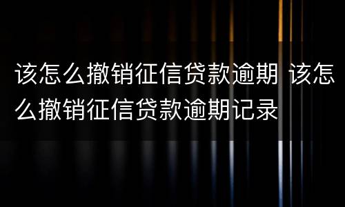 该怎么撤销征信贷款逾期 该怎么撤销征信贷款逾期记录