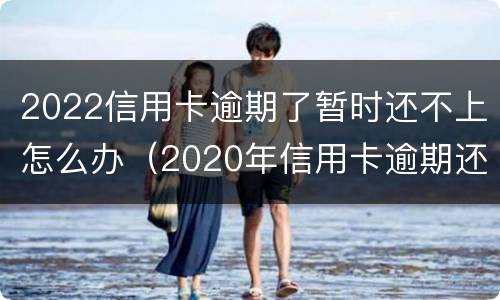 2022信用卡逾期了暂时还不上怎么办（2020年信用卡逾期还不上）