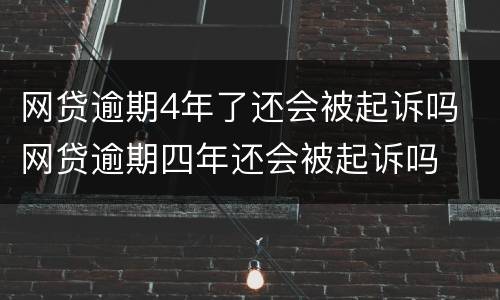 网贷逾期4年了还会被起诉吗 网贷逾期四年还会被起诉吗