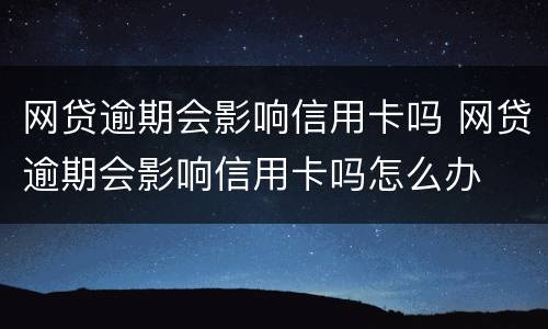 网贷逾期会影响信用卡吗 网贷逾期会影响信用卡吗怎么办