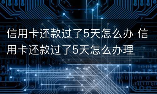 信用卡还款过了5天怎么办 信用卡还款过了5天怎么办理