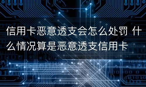 信用卡恶意透支会怎么处罚 什么情况算是恶意透支信用卡