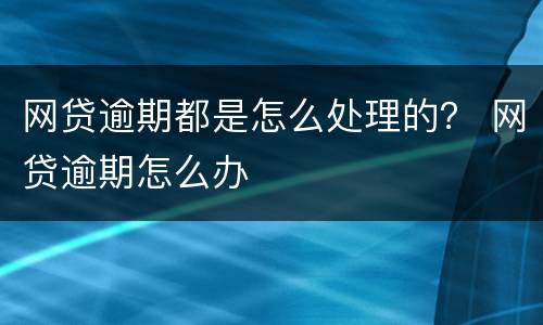 网贷逾期都是怎么处理的？ 网贷逾期怎么办