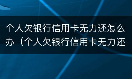 个人欠银行信用卡无力还怎么办（个人欠银行信用卡无力还家人怎么办）