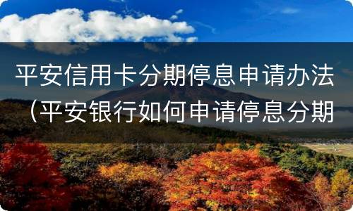 平安信用卡分期停息申请办法（平安银行如何申请停息分期）
