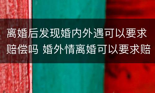 离婚后发现婚内外遇可以要求赔偿吗 婚外情离婚可以要求赔偿吗