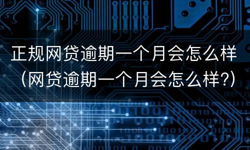 正规网贷逾期一个月会怎么样（网贷逾期一个月会怎么样?）