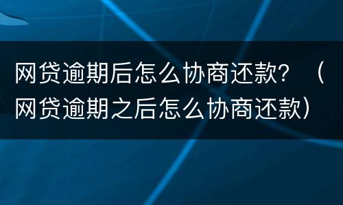 网贷逾期后怎么协商还款？（网贷逾期之后怎么协商还款）