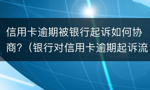 信用卡逾期被银行起诉如何协商?（银行对信用卡逾期起诉流程）