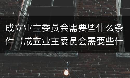 成立业主委员会需要些什么条件（成立业主委员会需要些什么条件和流程）
