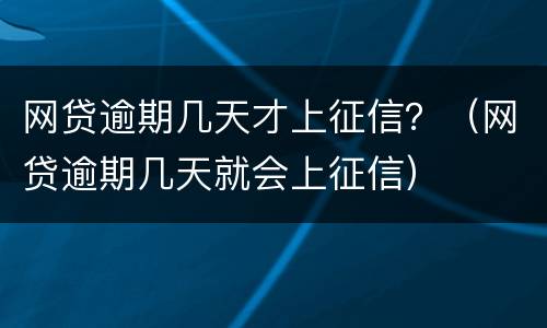 网贷逾期几天才上征信？（网贷逾期几天就会上征信）