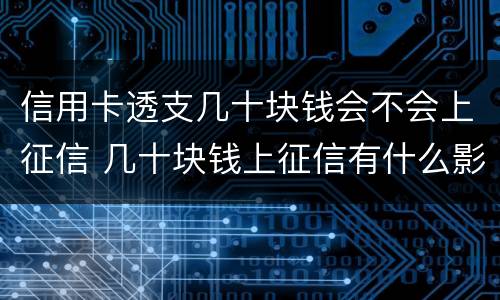 信用卡透支几十块钱会不会上征信 几十块钱上征信有什么影响