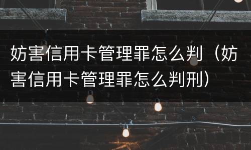 妨害信用卡管理罪怎么判（妨害信用卡管理罪怎么判刑）