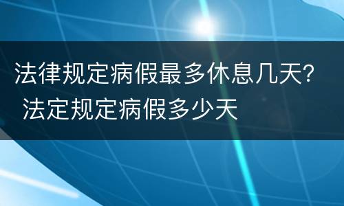 法律规定病假最多休息几天？ 法定规定病假多少天