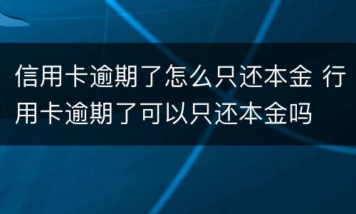 信用卡逾期了怎么只还本金 行用卡逾期了可以只还本金吗