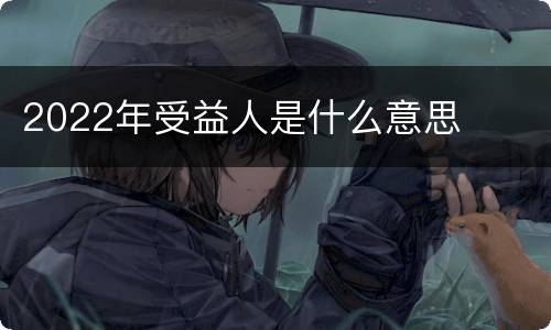 2022年受益人是什么意思