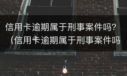 信用卡逾期属于刑事案件吗？（信用卡逾期属于刑事案件吗怎么处理）