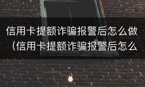 信用卡提额诈骗报警后怎么做（信用卡提额诈骗报警后怎么做笔录）