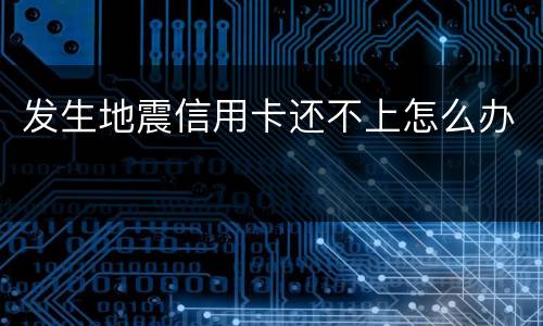 发生地震信用卡还不上怎么办