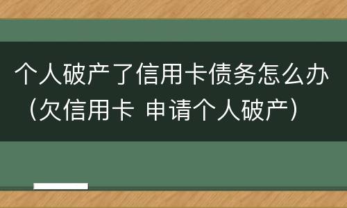 个人破产了信用卡债务怎么办（欠信用卡 申请个人破产）