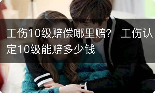工伤10级赔偿哪里赔？ 工伤认定10级能赔多少钱