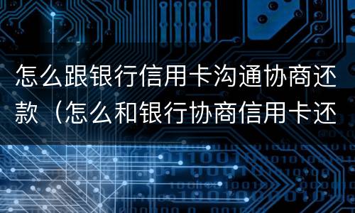怎么跟银行信用卡沟通协商还款（怎么和银行协商信用卡还款）