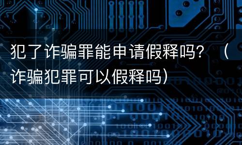 犯了诈骗罪能申请假释吗？（诈骗犯罪可以假释吗）