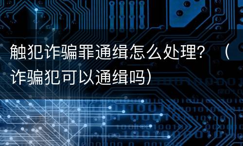 触犯诈骗罪通缉怎么处理？（诈骗犯可以通缉吗）