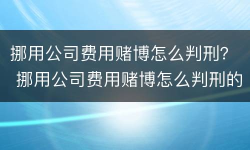 挪用公司费用赌博怎么判刑？ 挪用公司费用赌博怎么判刑的