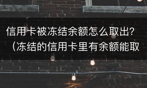 信用卡被冻结余额怎么取出？（冻结的信用卡里有余额能取出来）
