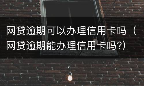 网贷逾期可以办理信用卡吗（网贷逾期能办理信用卡吗?）