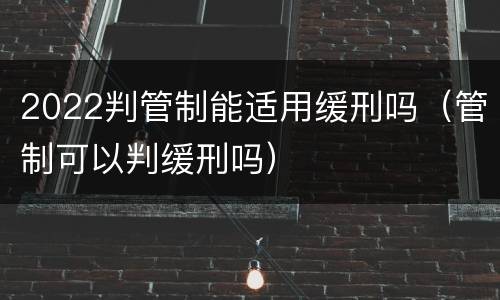 2022判管制能适用缓刑吗（管制可以判缓刑吗）