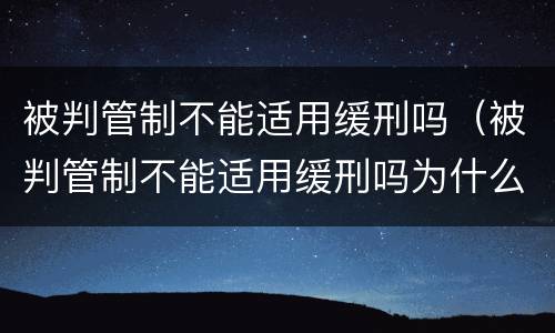 被判管制不能适用缓刑吗（被判管制不能适用缓刑吗为什么）
