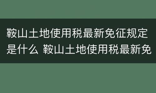鞍山土地使用税最新免征规定是什么 鞍山土地使用税最新免征规定是什么时候