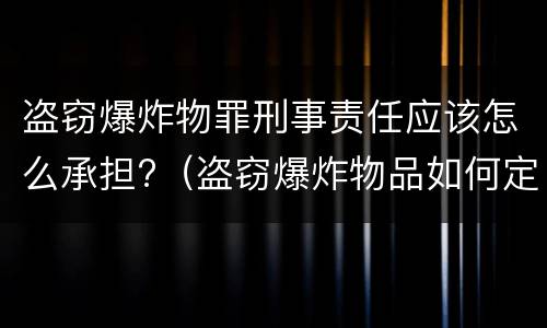 盗窃爆炸物罪刑事责任应该怎么承担?（盗窃爆炸物品如何定罪）
