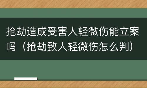 抢劫造成受害人轻微伤能立案吗（抢劫致人轻微伤怎么判）