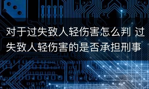 对于过失致人轻伤害怎么判 过失致人轻伤害的是否承担刑事责任