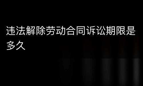违法解除劳动合同诉讼期限是多久