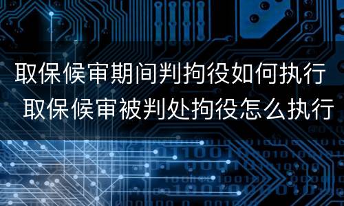 取保候审期间判拘役如何执行 取保候审被判处拘役怎么执行
