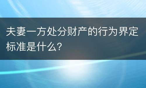 夫妻一方处分财产的行为界定标准是什么？