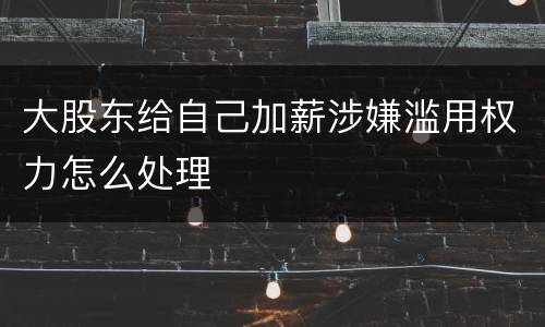 大股东给自己加薪涉嫌滥用权力怎么处理