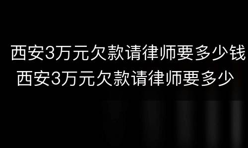 西安3万元欠款请律师要多少钱 西安3万元欠款请律师要多少钱呀